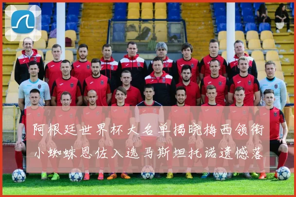 阿根廷世界杯大名单揭晓梅西领衔小蜘蛛恩佐入选马斯坦托诺遗憾落选