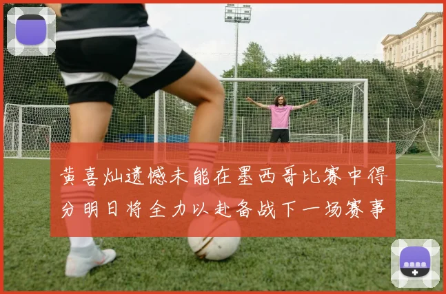 黄喜灿遗憾未能在墨西哥比赛中得分明日将全力以赴备战下一场赛事