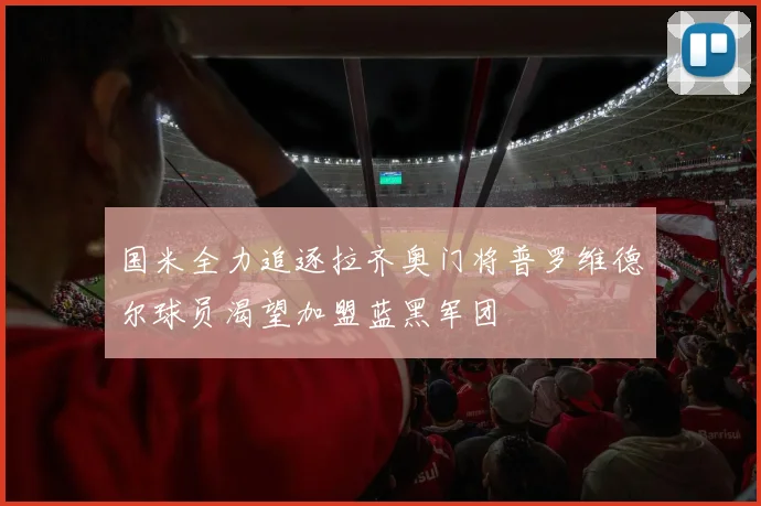 国米全力追逐拉齐奥门将普罗维德尔球员渴望加盟蓝黑军团
