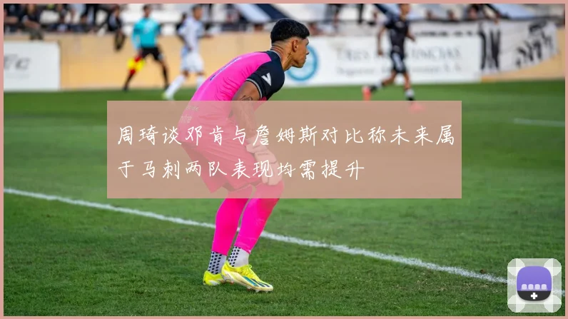 周琦谈邓肯与詹姆斯对比称未来属于马刺两队表现均需提升