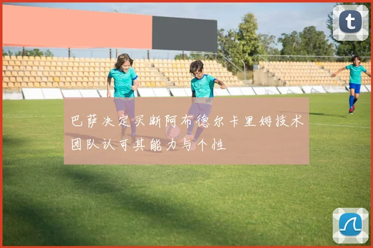 巴萨决定买断阿布德尔卡里姆技术团队认可其能力与个性
