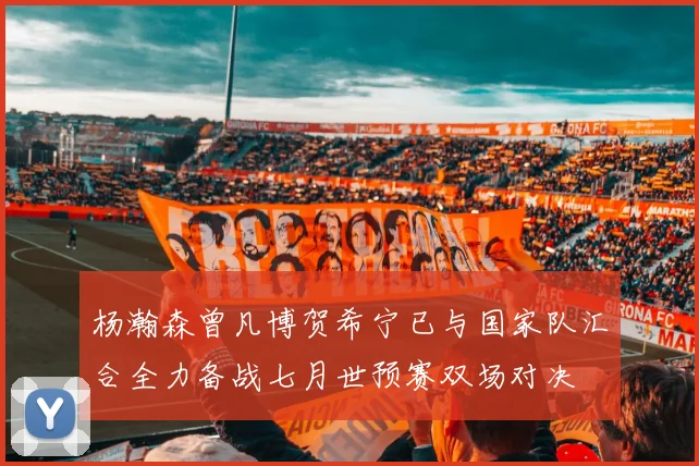 杨瀚森曾凡博贺希宁已与国家队汇合全力备战七月世预赛双场对决