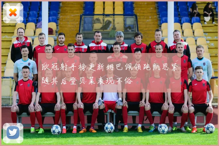 欧冠射手榜更新姆巴佩领跑凯恩紧随其后登贝莱表现不俗