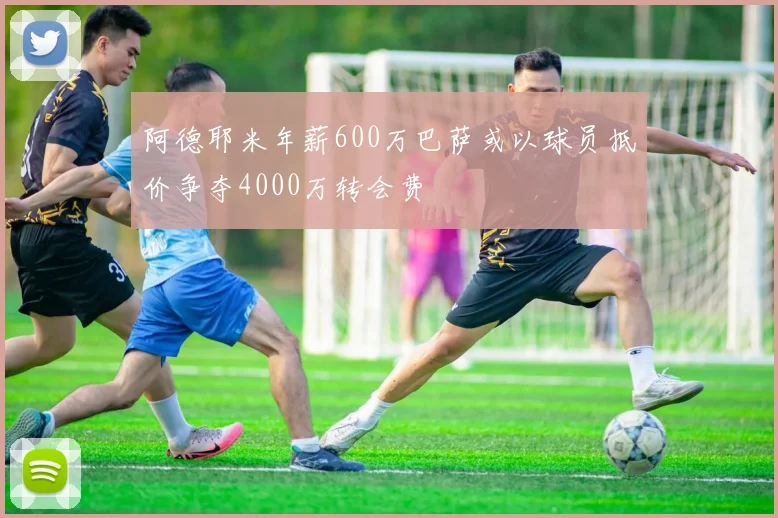 阿德耶米年薪600万巴萨或以球员抵价争夺4000万转会费