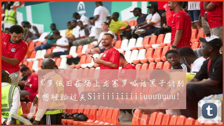 C罗依旧在场上龙塞罗喊话黑子们别想轻松过关Siiiiiiiiiiiuuuuuuu！