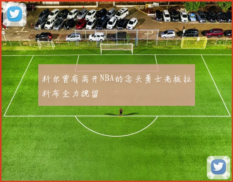 科尔曾有离开NBA的念头勇士老板拉科布全力挽留