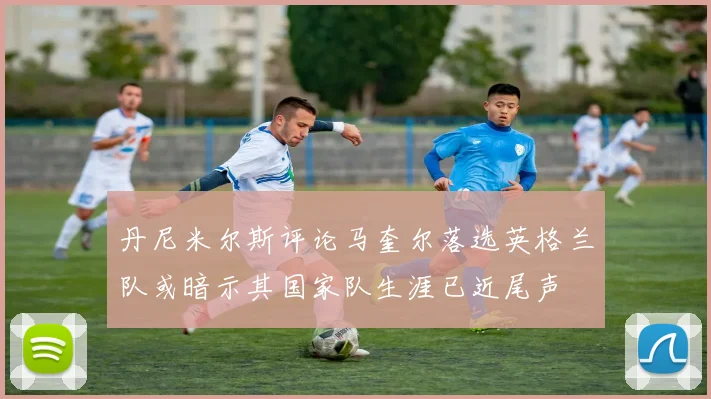 丹尼米尔斯评论马奎尔落选英格兰队或暗示其国家队生涯已近尾声
