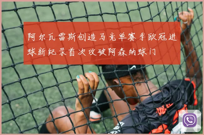 阿尔瓦雷斯创造马竞单赛季欧冠进球新纪录首次攻破阿森纳球门