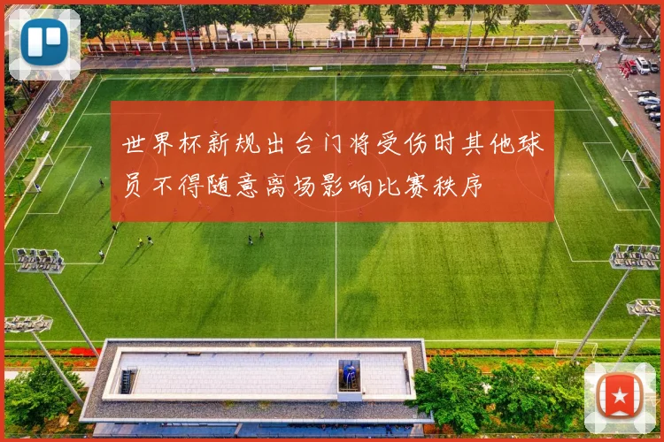 世界杯新规出台门将受伤时其他球员不得随意离场影响比赛秩序
