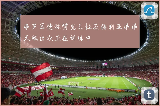 弗罗因德称赞克瓦拉茨赫利亚弟弟天赋出众正在训练中