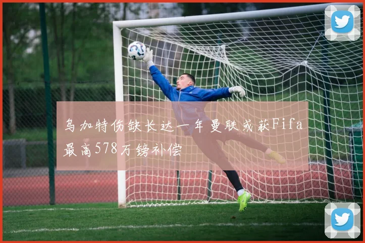 乌加特伤缺长达一年曼联或获Fifa最高578万镑补偿