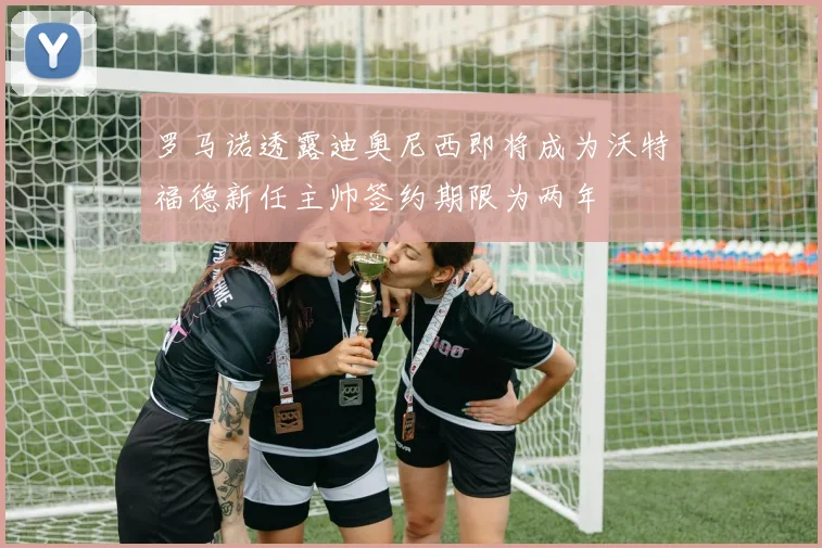 罗马诺透露迪奥尼西即将成为沃特福德新任主帅签约期限为两年
