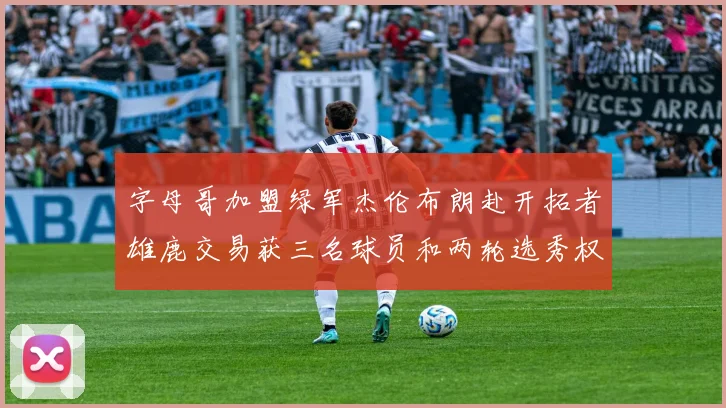 字母哥加盟绿军杰伦布朗赴开拓者雄鹿交易获三名球员和两轮选秀权
