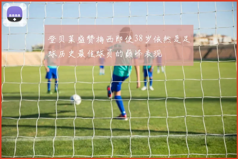登贝莱盛赞梅西即使38岁依然是足球历史最佳球员的巅峰表现